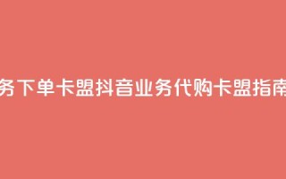 抖音业务下单卡盟(抖音业务代购卡盟指南)