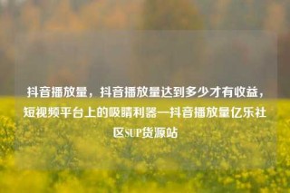 抖音播放量,抖音播放量达到多少才有收益,短视频平台上的吸睛利器—抖音播放量亿乐社区SUP货源站