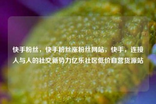 快手粉丝,快手粉丝涨粉丝网站,快手,连接人与人的社交新势力亿乐社区低价自营货源站