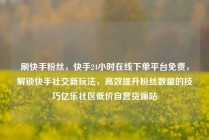 刷快手粉丝，快手24小时在线下单平台免费，解锁快手社交新玩法，高效提升粉丝数量的技巧亿乐社区低价自营货源站
