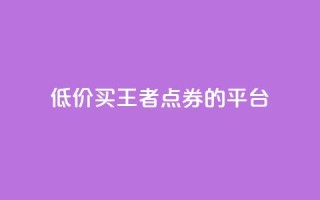 低价买王者点券的平台 - 便宜购买《王者荣耀》点券的网站推荐!