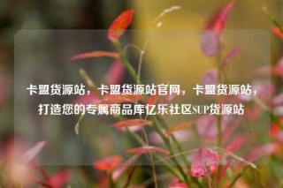 卡盟货源站,卡盟货源站官网,卡盟货源站,打造您的专属商品库亿乐社区SUP货源站