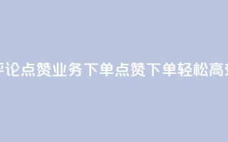 评论点赞业务下单(点赞下单,轻松高效)