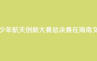2024全国青少年航天创新大赛总决赛在海南文昌开幕