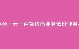 抖音自助平台一元一百赞 - 抖音业务低价业务平台
