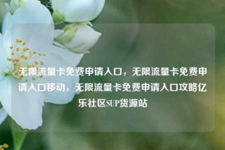 无限流量卡免费申请入口,无限流量卡免费申请入口移动,无限流量卡免费申请入口攻略亿乐社区SUP货源站