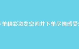 qq空间浏览下单 - 精彩浏览qq空间并下单，尽情感受乐趣。