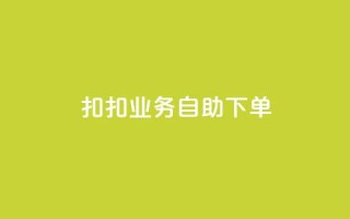 扣扣业务自助下单 - 简便高效:轻松自助下单,享受扣扣业务服务~