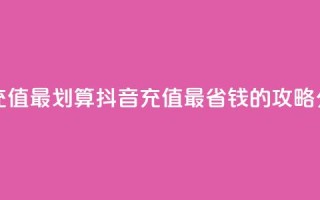 抖音怎么充值最划算 - 抖音充值最省钱的攻略分享。