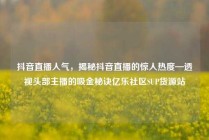 抖音直播人气,揭秘抖音直播的惊人热度—透视头部主播的吸金秘诀亿乐社区SUP货源站