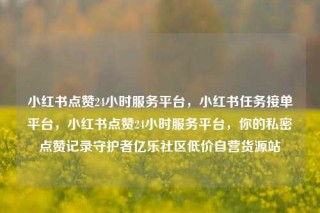 小红书点赞24小时服务平台,小红书任务接单平台,小红书点赞24小时服务平台,你的私密点赞记录守护者亿乐社区低价自营货源站