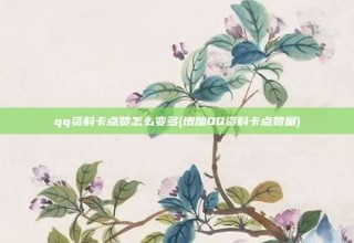 qq资料卡点赞怎么变多(增加QQ资料卡点赞量)