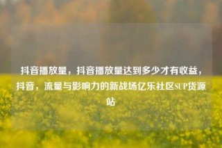 抖音播放量,抖音播放量达到多少才有收益,抖音,流量与影响力的新战场亿乐社区SUP货源站