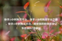 快手24小时购买平台，快手24小时购买平台下载，快手24小时购买平台，释放你的购物欲望亿乐社区SUP货源站