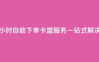 24小时自助下单:卡盟服务一站式解决