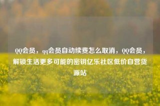 QQ会员,qq会员自动续费怎么取消,QQ会员,解锁生活更多可能的密钥亿乐社区低价自营货源站