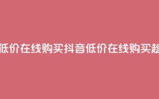 抖音业务低价在线购买(抖音低价在线购买,趁现在拥有!)