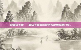 刷黑钻卡盟 - 黑钻卡盟最新评测与使用攻略分享。