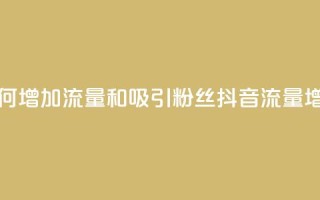 抖音如何增加流量和吸引粉丝(抖音流量增长秘籍)