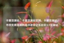 卡盟货源站，卡盟货源站官网，卡盟货源站，寻找优质货源的高效途径亿乐社区SUP货源站