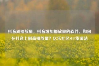 抖音刷播放量,抖音增加播放量的软件,如何在抖音上刷高播放量?亿乐社区SUP货源站