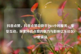 抖音点赞,抖音点赞自助平台24小时服务,享受互动,探索抖音点赞的魅力与影响亿乐社区SUP货源站