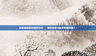 抖音增加播放量的软件 - 如何提高抖音视频播放量?!