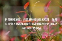 抖音刷播放量，抖音增加播放量的软件，如何在抖音上刷高播放量？有效策略与技巧分享亿乐社区SUP货源站