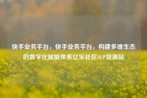 快手业务平台,快手业务平台,构建多维生态的数字化赋能体系亿乐社区SUP货源站
