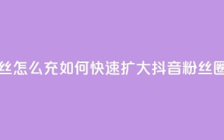 抖音粉丝怎么充(如何快速扩大抖音粉丝圈)