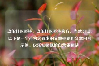 玖伍社区系统,玖伍社区系统官方,当然可以。以下是一个符合您要求的文章标题和文章内容示例。亿乐社区低价自营货源站
