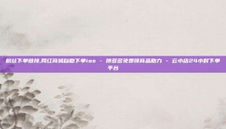 粉丝下单链接,网红商城自助下单ios - 拼多多免费领商品助力 - 云小店24小时下单平台