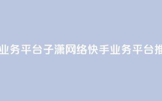 子潇网络快手业务平台 - 子潇网络快手业务平台推广攻略!