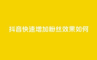 抖音快速增加粉丝效果如何?