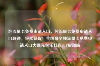 纯流量卡免费申请入口,纯流量卡免费申请入口联通,轻松获取!全国最全纯流量卡免费申请入口大曝光亿乐社区SUP货源站