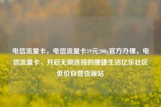 电信流量卡,电信流量卡19元200g官方办理,电信流量卡,开启无限连接的便捷生活亿乐社区低价自营货源站