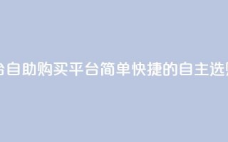 自助下单平台 - 自助购买平台:简单快捷的自主选购服务~