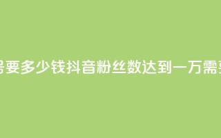 抖音一万粉丝的号要多少钱 - 抖音粉丝数达到一万需要多少投入?~