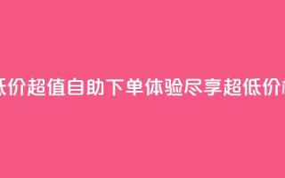 自助下单dy超低价 - 超值自助下单体验，尽享超低价格优惠。