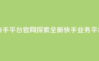 快手业务平台网站官网 - 快手平台官网:探索全新快手业务平台,开启创作的可能~