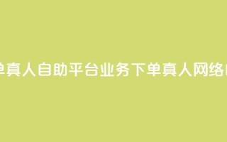dy自助平台业务下单真人(dy自助平台业务下单真人 → 网络自助平台真人下单)