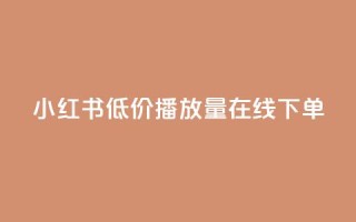 小红书低价播放量在线下单 - 低价播放量小红书线下下单攻略!
