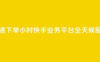 快速下单:24小时快手业务平台,全天候服务