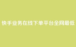 快手业务在线下单平台全网最低 - 快手业务在线下订单平台价格最优!