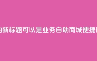 qq业务自助商城的新标题可以是QQ业务自助商城:便捷服务一站式搞定