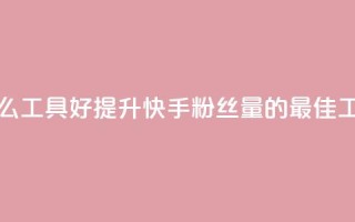 快手涨粉用什么工具好 - 提升快手粉丝量的最佳工具选择!