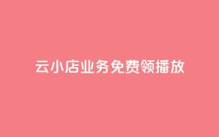 云小店业务免费领播放 - 免费领取云小店业务,尽享精彩播放!