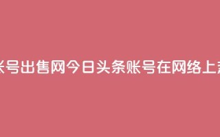 今日头条账号出售网 - 今日头条账号在网络上热卖!