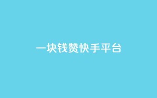 一块钱100赞快手平台 - 快手平台100赞为一元,赞赏价值大揭秘。