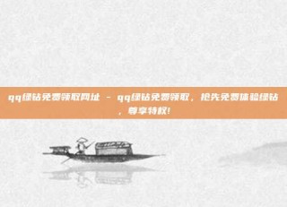 qq绿钻免费领取网址 - qq绿钻免费领取,抢先免费体验绿钻,尊享特权!